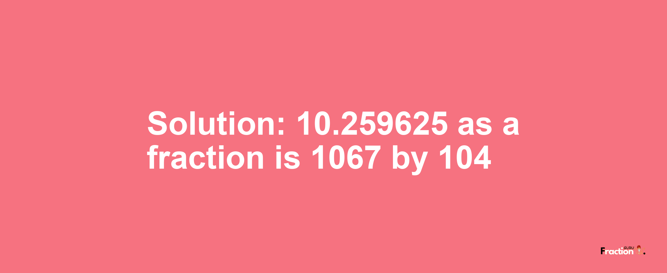 Solution:10.259625 as a fraction is 1067/104